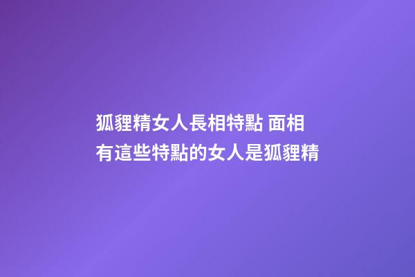 狐貍精女人長相特點 面相有這些特點的女人是狐貍精